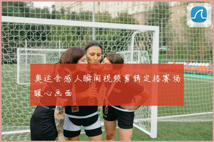 奥运会感人瞬间视频剪辑定格赛场暖心画面
