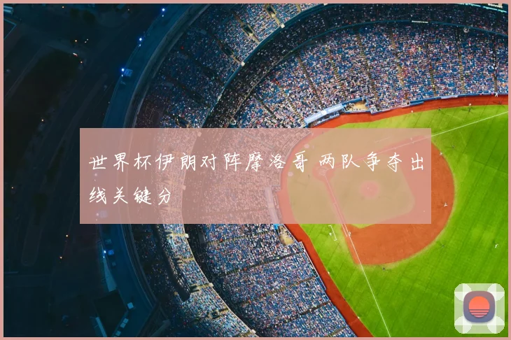 世界杯伊朗对阵摩洛哥 两队争夺出线关键分
