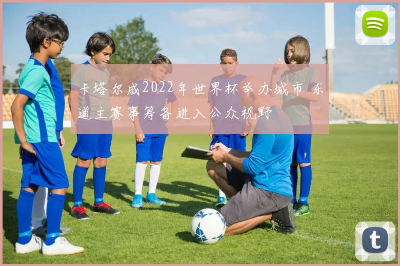 卡塔尔成2022年世界杯举办城市 东道主赛事筹备进入公众视野