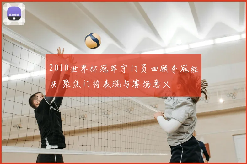 2010世界杯冠军守门员回顾夺冠经历 聚焦门将表现与赛场意义