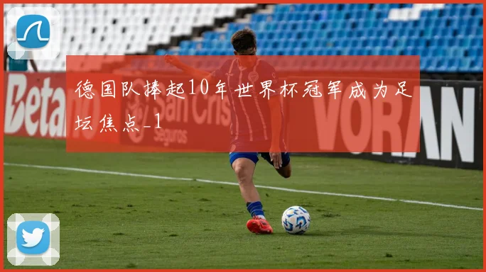 德国队捧起10年世界杯冠军成为足坛焦点_1