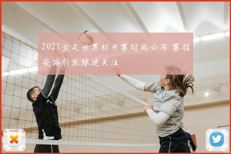 2021女足世界杯开赛时间公布 赛程安排引发球迷关注