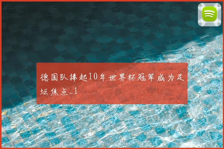 德国队捧起10年世界杯冠军成为足坛焦点_1