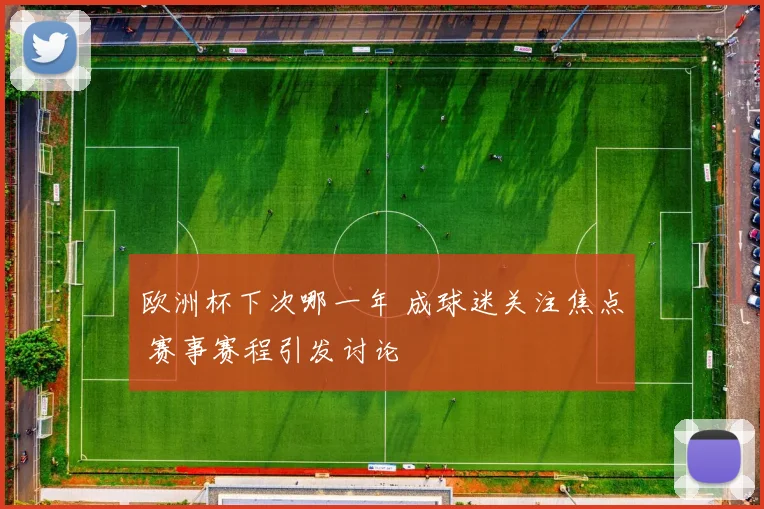 欧洲杯下次哪一年 成球迷关注焦点 赛事赛程引发讨论