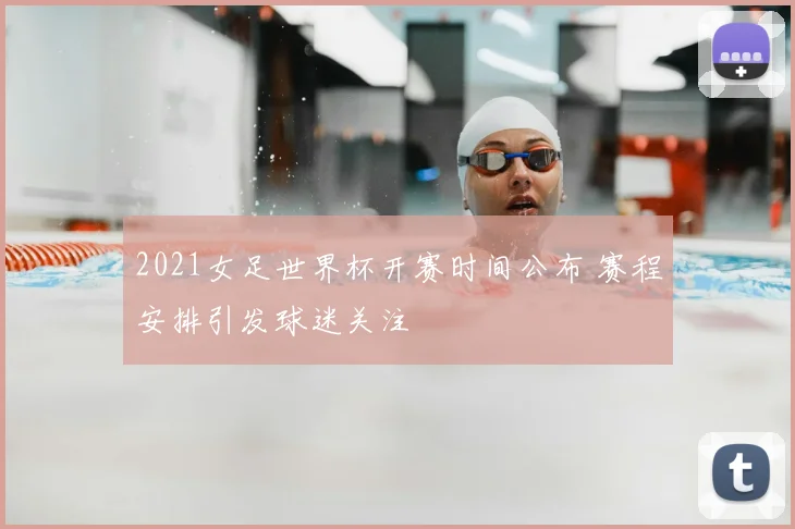2021女足世界杯开赛时间公布 赛程安排引发球迷关注