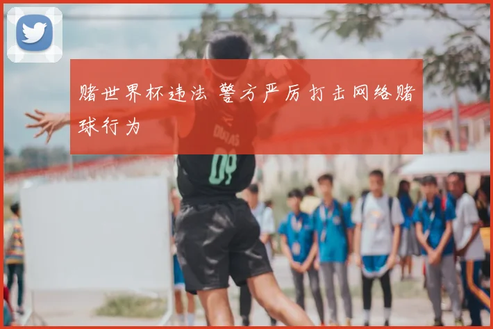 赌世界杯违法 警方严厉打击网络赌球行为