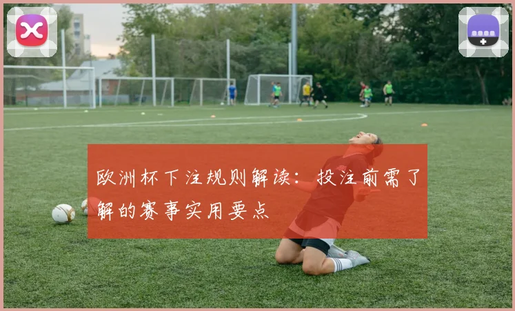 欧洲杯下注规则解读:投注前需了解的赛事实用要点