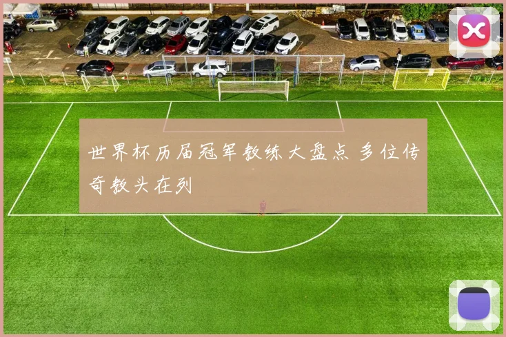 世界杯历届冠军教练大盘点 多位传奇教头在列